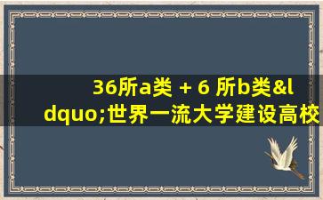 36所a类 + 6 所b类“世界一流大学建设高校”